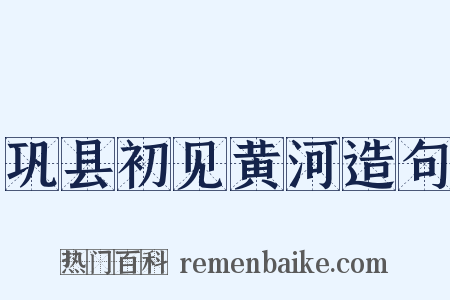 巩县初见黄河造句是什么意思的图片